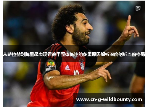 从萨拉赫对阵里昂表现看德甲整体低迷的多重原因解析深度剖析当前格局