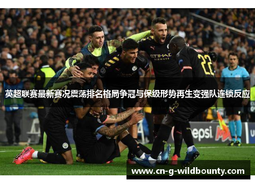 英超联赛最新赛况震荡排名格局争冠与保级形势再生变强队连锁反应