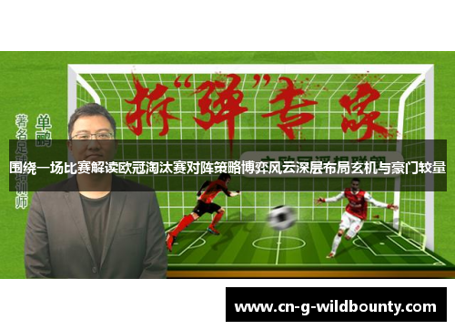 围绕一场比赛解读欧冠淘汰赛对阵策略博弈风云深层布局玄机与豪门较量