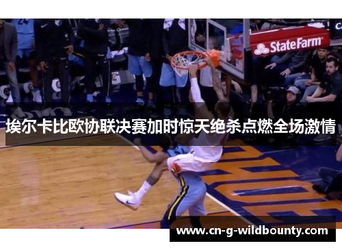 埃尔卡比欧协联决赛加时惊天绝杀点燃全场激情