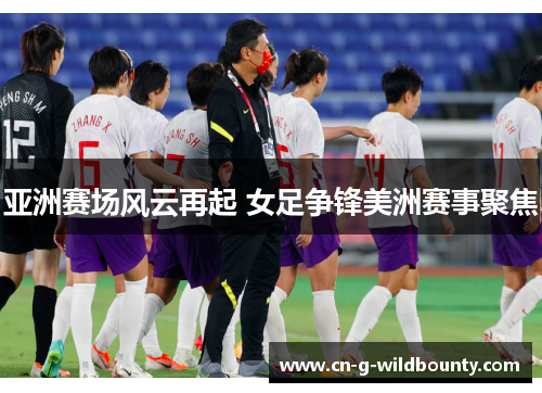 亚洲赛场风云再起 女足争锋美洲赛事聚焦