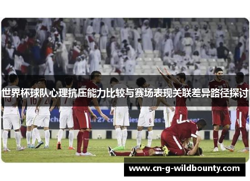 世界杯球队心理抗压能力比较与赛场表现关联差异路径探讨