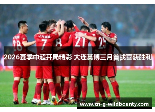 2026赛季中超开局精彩 大连英博三月首战喜获胜利