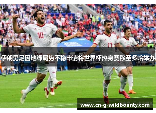 伊朗男足因地缘局势不稳申请将世界杯热身赛移至多哈举办