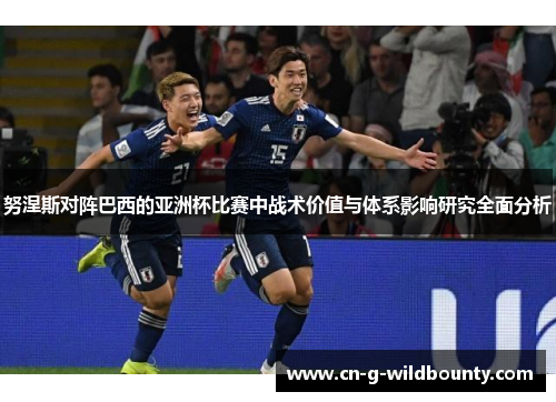 努涅斯对阵巴西的亚洲杯比赛中战术价值与体系影响研究全面分析