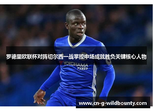 罗德里欧联杯对阵切尔西一战掌控中场成就胜负关键核心人物